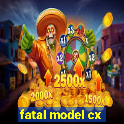 fatal model cx